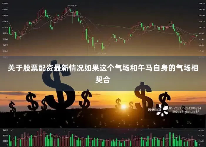 关于股票配资最新情况如果这个气场和午马自身的气场相契合