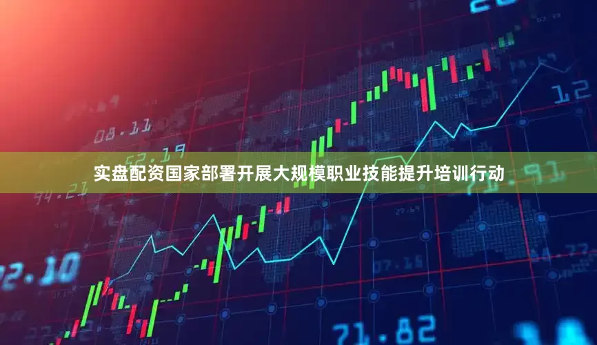 实盘配资国家部署开展大规模职业技能提升培训行动