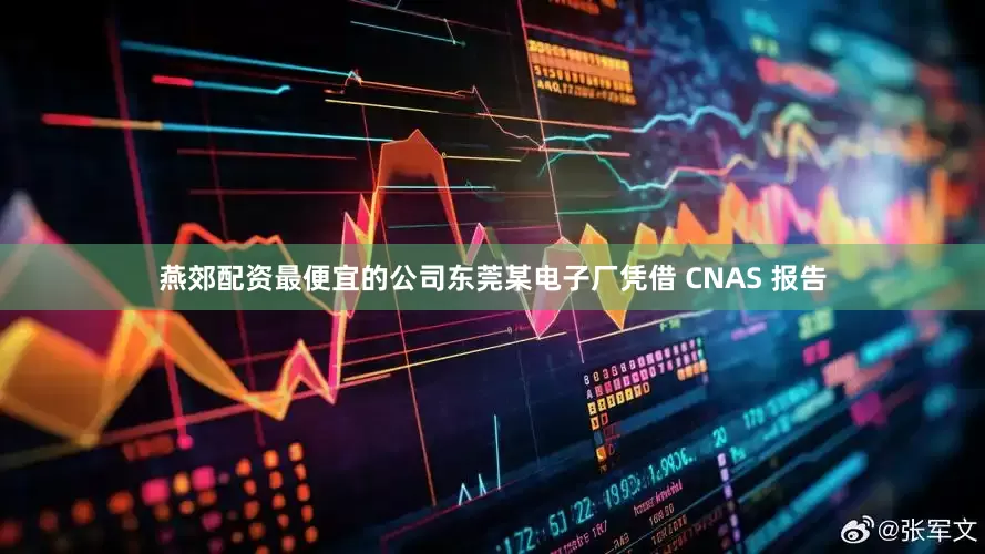 燕郊配资最便宜的公司东莞某电子厂凭借 CNAS 报告