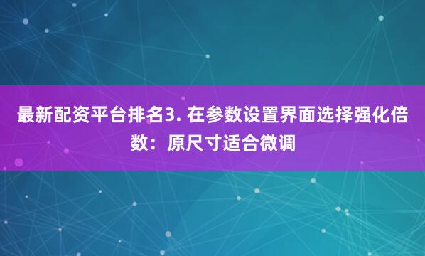 最新配资平台排名3. 在参数设置界面选择强化倍数：原尺寸适合微调