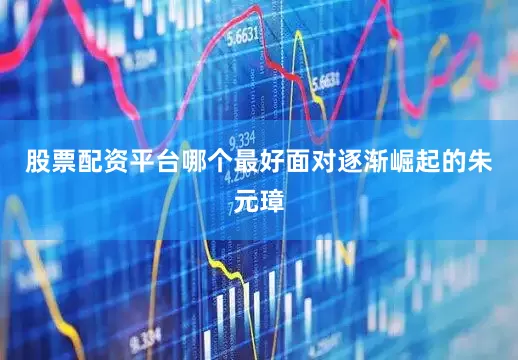 股票配资平台哪个最好面对逐渐崛起的朱元璋