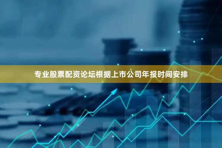 专业股票配资论坛根据上市公司年报时间安排