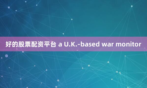 好的股票配资平台 a U.K.-based war monitor