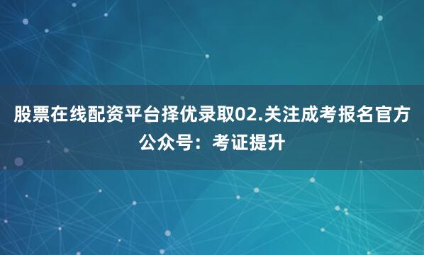 股票在线配资平台择优录取02.关注成考报名官方公众号：考证提升