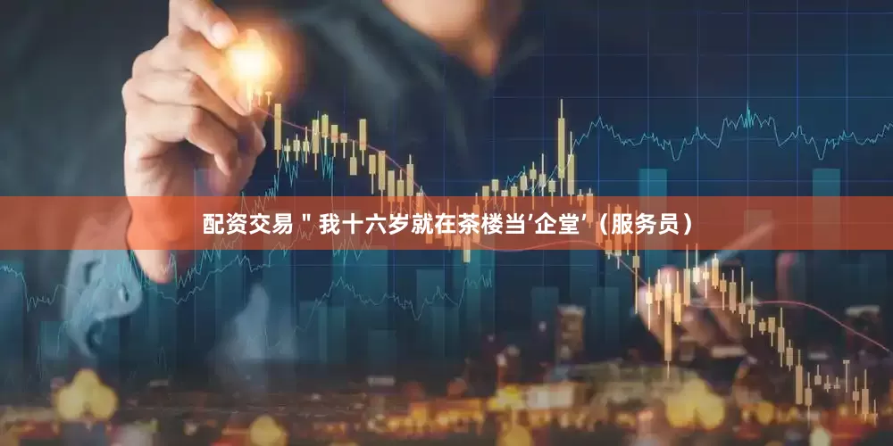 配资交易＂我十六岁就在茶楼当’企堂’（服务员）