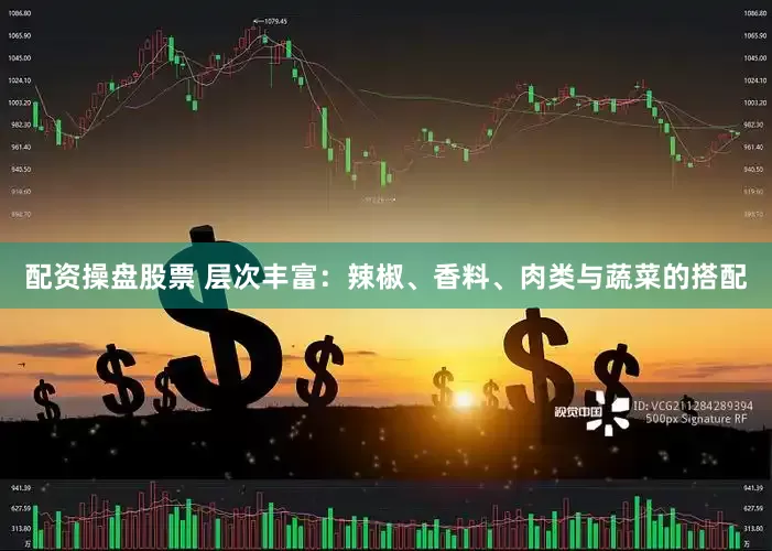 配资操盘股票 层次丰富：辣椒、香料、肉类与蔬菜的搭配