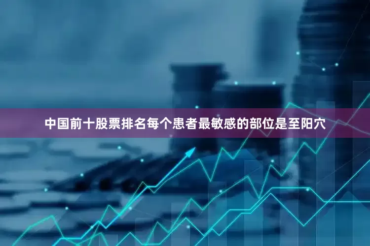中国前十股票排名每个患者最敏感的部位是至阳穴