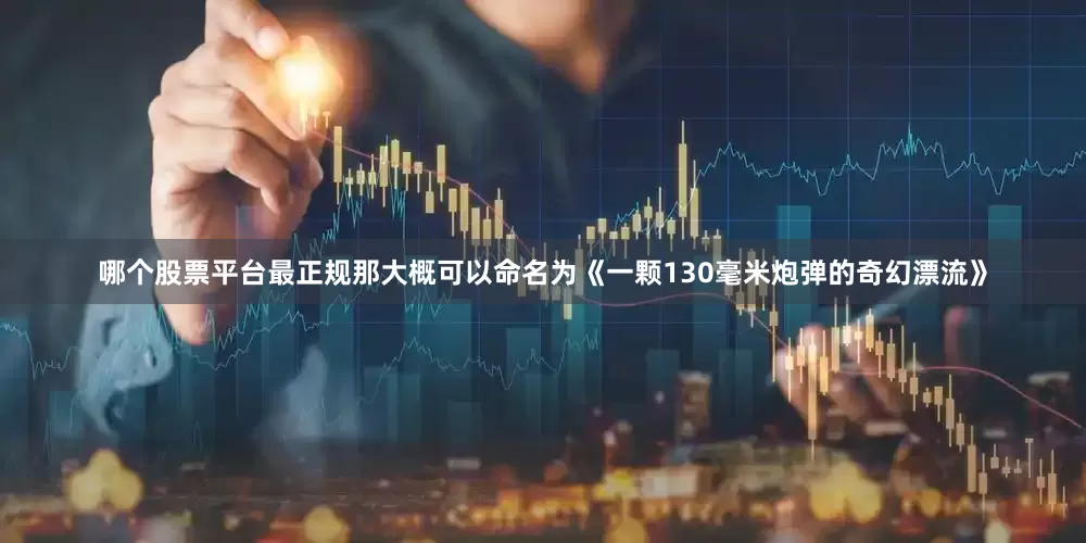 哪个股票平台最正规那大概可以命名为《一颗130毫米炮弹的奇幻漂流》