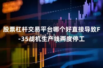 股票杠杆交易平台哪个好直接导致F-35战机生产线两度停工