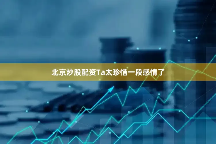 北京炒股配资Ta太珍惜一段感情了