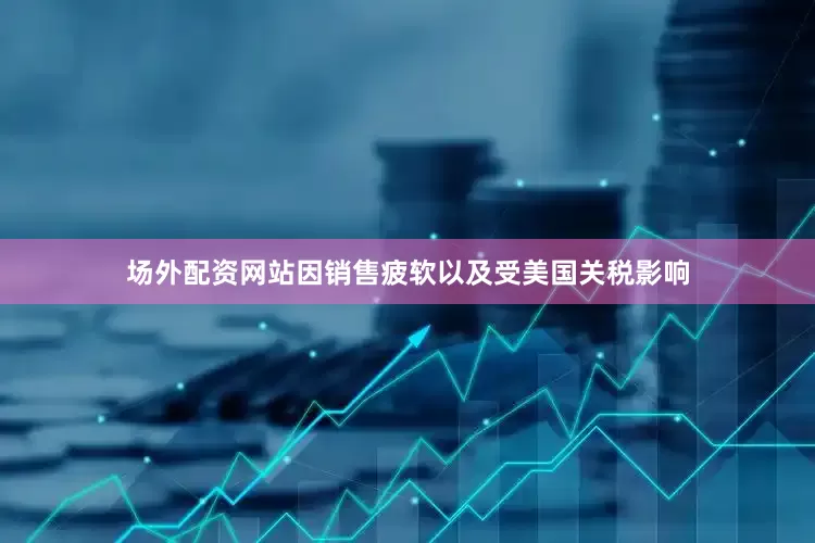 场外配资网站因销售疲软以及受美国关税影响
