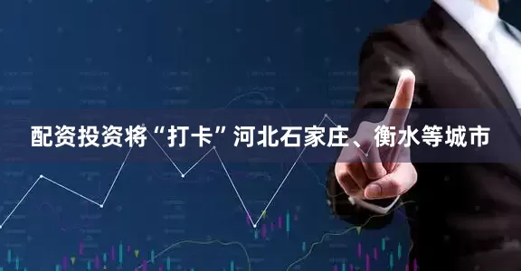 配资投资将“打卡”河北石家庄、衡水等城市