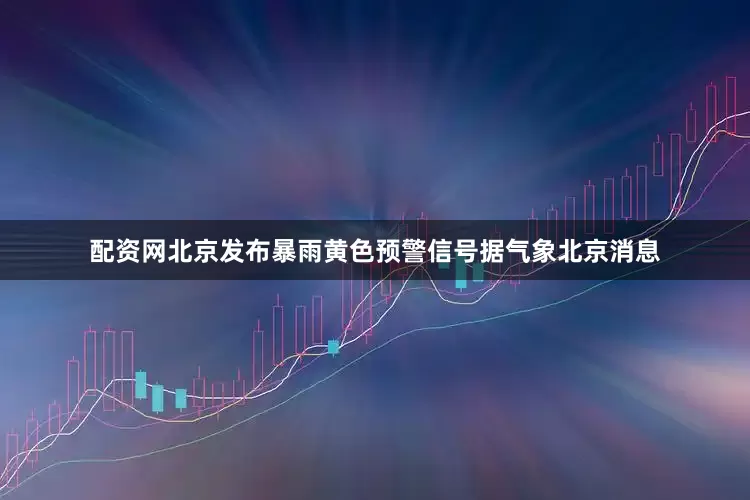 配资网北京发布暴雨黄色预警信号据气象北京消息