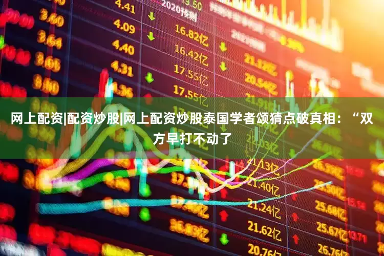 网上配资|配资炒股|网上配资炒股泰国学者颂猜点破真相：“双方早打不动了