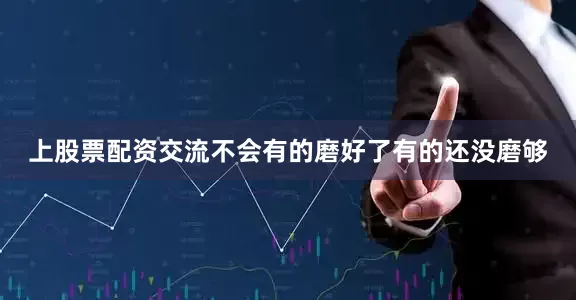 上股票配资交流不会有的磨好了有的还没磨够
