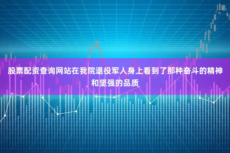 股票配资查询网站在我院退役军人身上看到了那种奋斗的精神和坚强的品质