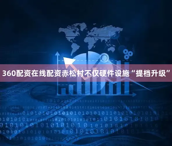 360配资在线配资赤松村不仅硬件设施“提档升级”