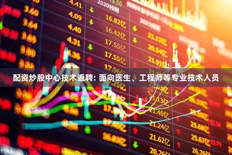 配资炒股中心技术返聘: 面向医生、工程师等专业技术人员