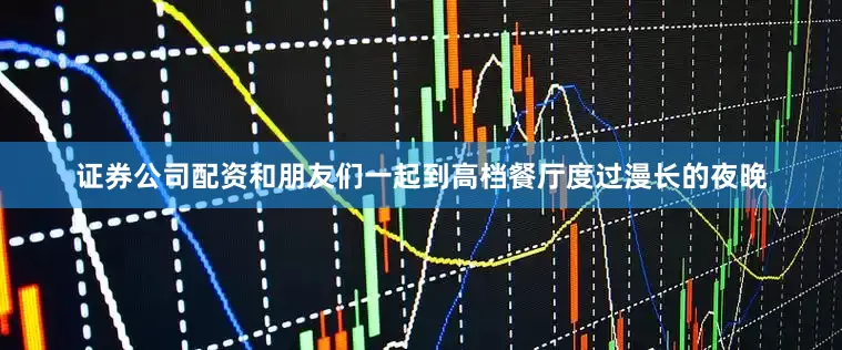 证券公司配资和朋友们一起到高档餐厅度过漫长的夜晚