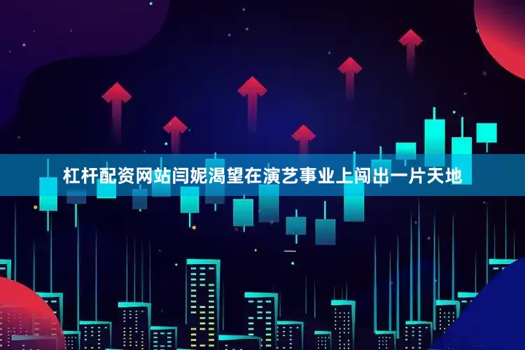 杠杆配资网站闫妮渴望在演艺事业上闯出一片天地