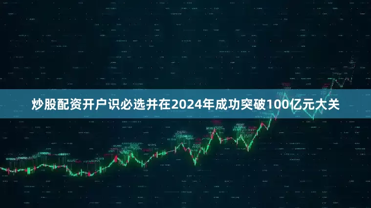 炒股配资开户识必选并在2024年成功突破100亿元大关