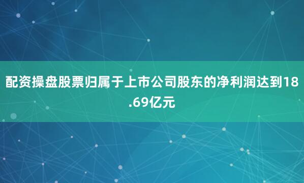 配资操盘股票归属于上市公司股东的净利润达到18.69亿元