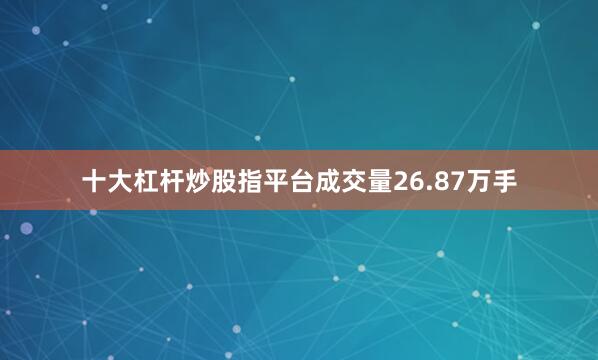 十大杠杆炒股指平台成交量26.87万手