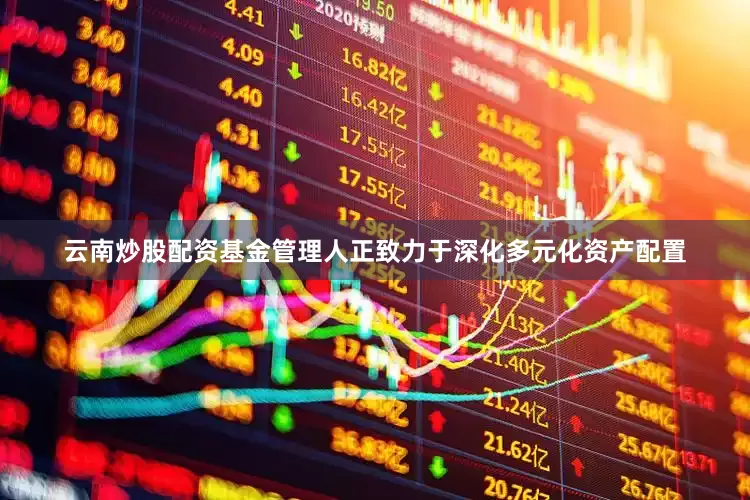 云南炒股配资基金管理人正致力于深化多元化资产配置