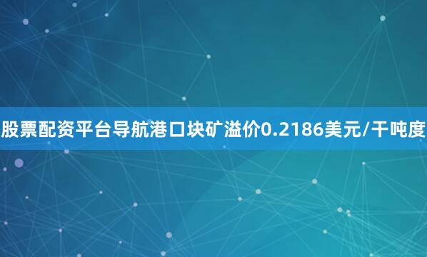 股票配资平台导航港口块矿溢价0.2186美元/干吨度