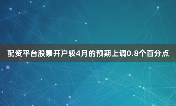 配资平台股票开户较4月的预期上调0.8个百分点