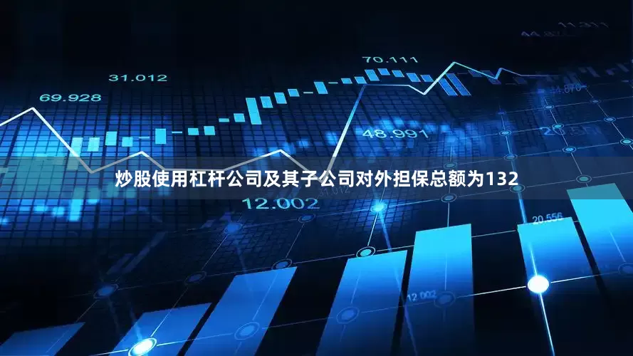 炒股使用杠杆公司及其子公司对外担保总额为132