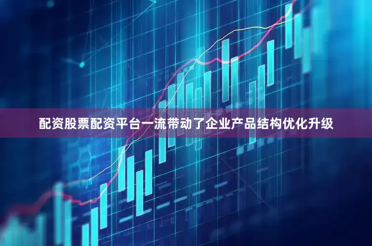 配资股票配资平台一流带动了企业产品结构优化升级