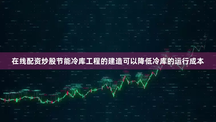 在线配资炒股节能冷库工程的建造可以降低冷库的运行成本