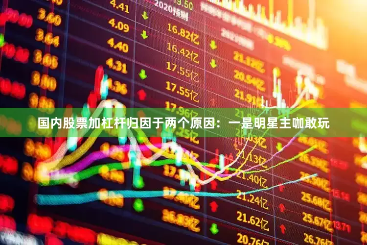 国内股票加杠杆归因于两个原因：一是明星主咖敢玩
