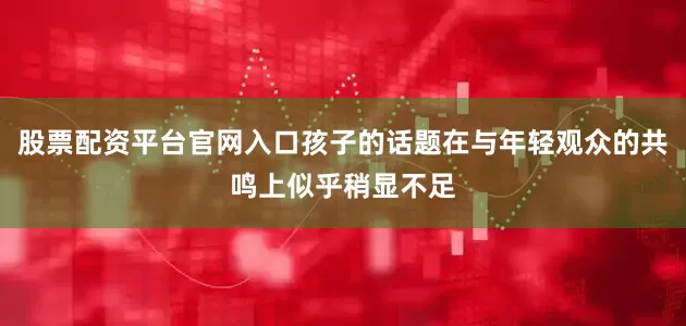 股票配资平台官网入口孩子的话题在与年轻观众的共鸣上似乎稍显不足