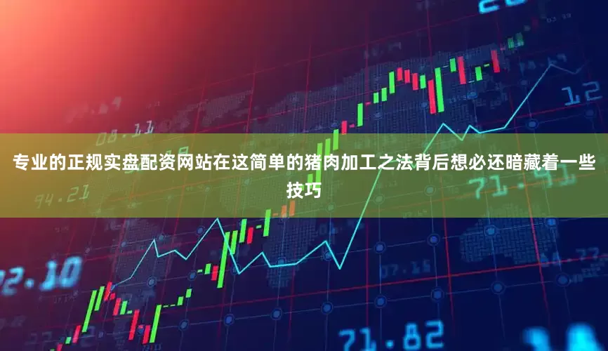 专业的正规实盘配资网站在这简单的猪肉加工之法背后想必还暗藏着一些技巧