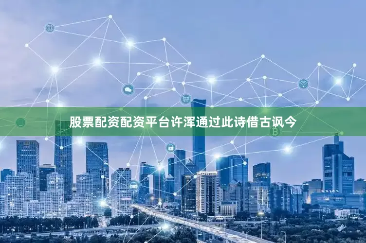 股票配资配资平台许浑通过此诗借古讽今