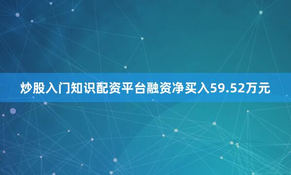 炒股入门知识配资平台融资净买入59.52万元