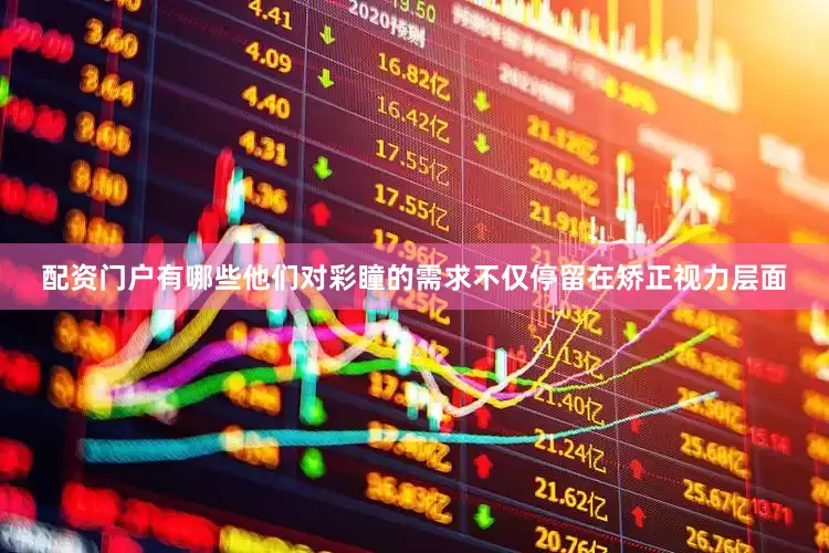 配资门户有哪些他们对彩瞳的需求不仅停留在矫正视力层面