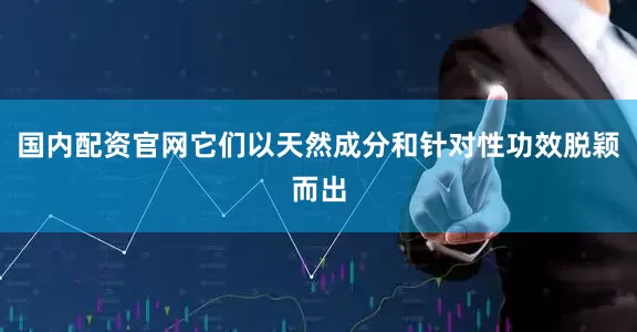 国内配资官网它们以天然成分和针对性功效脱颖而出