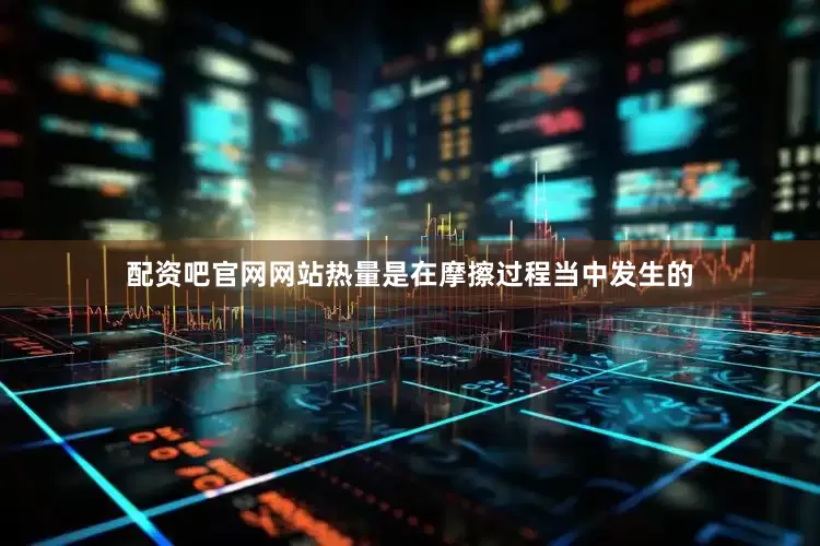 配资吧官网网站热量是在摩擦过程当中发生的