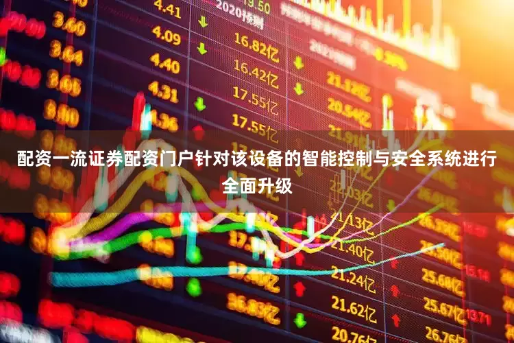 配资一流证券配资门户针对该设备的智能控制与安全系统进行全面升级