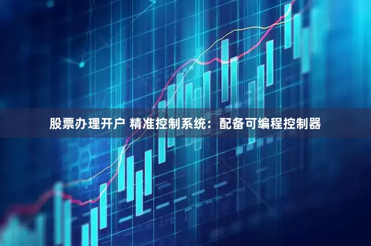 股票办理开户 精准控制系统：配备可编程控制器