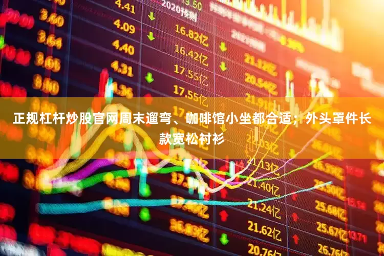 正规杠杆炒股官网周末遛弯、咖啡馆小坐都合适；外头罩件长款宽松衬衫