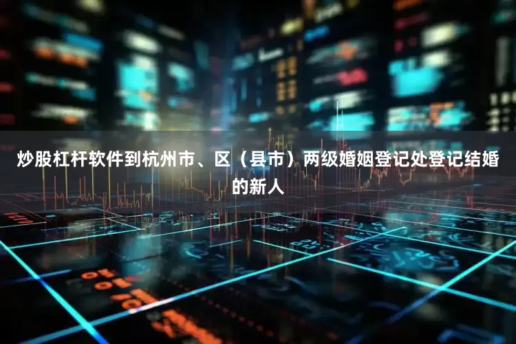炒股杠杆软件到杭州市、区（县市）两级婚姻登记处登记结婚的新人