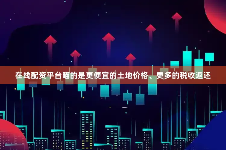 在线配资平台瞄的是更便宜的土地价格、更多的税收返还