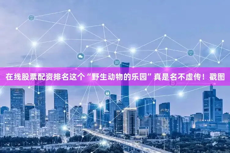 在线股票配资排名这个“野生动物的乐园”真是名不虚传！戳图