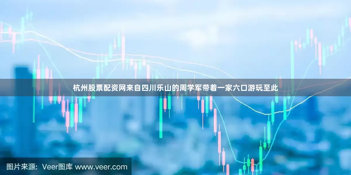 杭州股票配资网来自四川乐山的周学军带着一家六口游玩至此