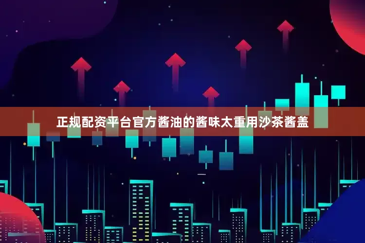 正规配资平台官方酱油的酱味太重用沙茶酱盖
