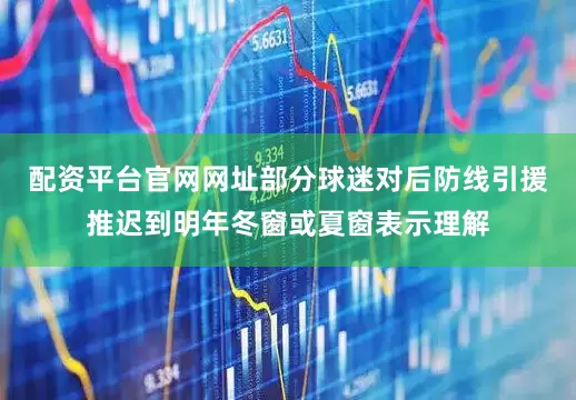 配资平台官网网址部分球迷对后防线引援推迟到明年冬窗或夏窗表示理解